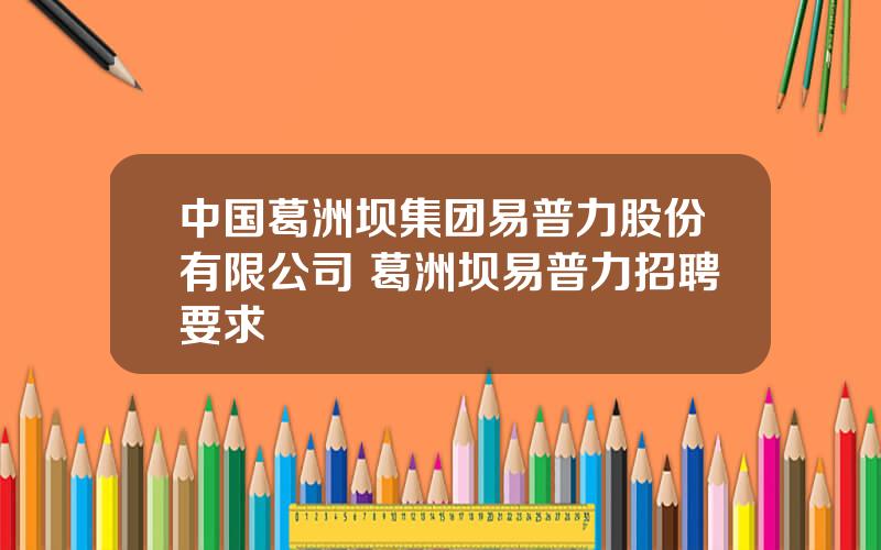 中国葛洲坝集团易普力股份有限公司 葛洲坝易普力招聘要求